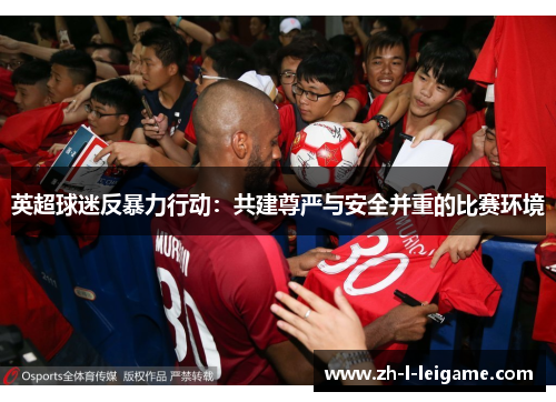英超球迷反暴力行动:共建尊严与安全并重的比赛环境 英超球迷反暴力行动:共建尊严与安全并重的比赛环境