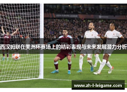 西汉姆联在美洲杯赛场上的精彩表现与未来发展潜力分析