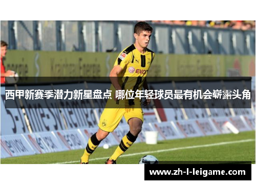 西甲新赛季潜力新星盘点 哪位年轻球员最有机会崭露头角 西甲新赛季潜力新星盘点 哪位年轻球员最有机会崭露头角