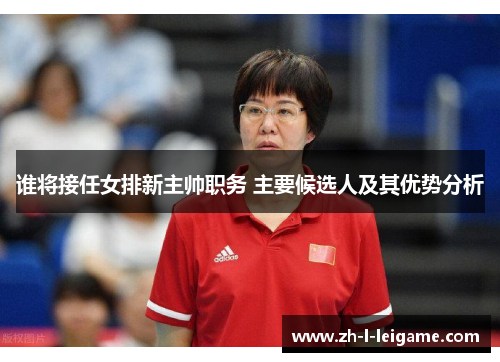 谁将接任女排新主帅职务 主要候选人及其优势分析