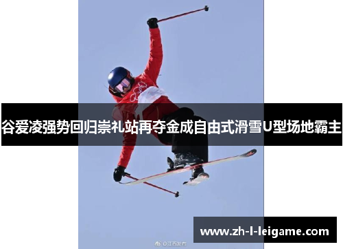 谷爱凌强势回归崇礼站再夺金成自由式滑雪U型场地霸主