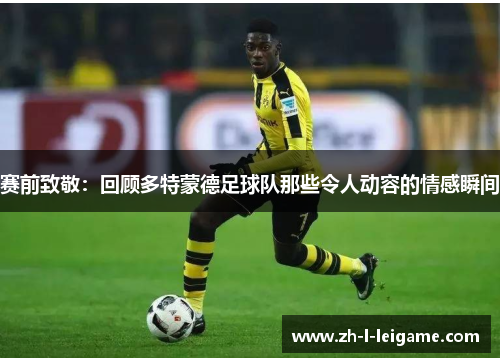 赛前致敬:回顾多特蒙德足球队那些令人动容的情感瞬间 赛前致敬:回顾多特蒙德足球队那些令人动容的情感瞬间