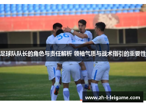 足球队队长的角色与责任解析 领袖气质与战术指引的重要性 足球队队长的角色与责任解析 领袖气质与战术指引的重要性
