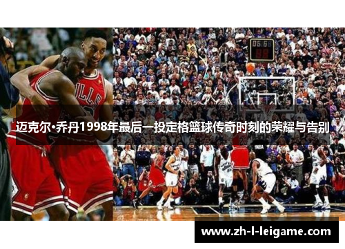 迈克尔·乔丹1998年最后一投定格篮球传奇时刻的荣耀与告别