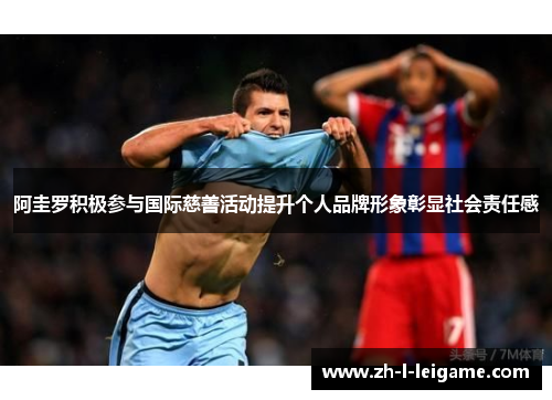 阿圭罗积极参与国际慈善活动提升个人品牌形象彰显社会责任感 阿圭罗积极参与国际慈善活动提升个人品牌形象彰显社会责任感
