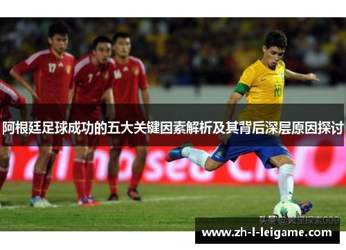 阿根廷足球成功的五大关键因素解析及其背后深层原因探讨