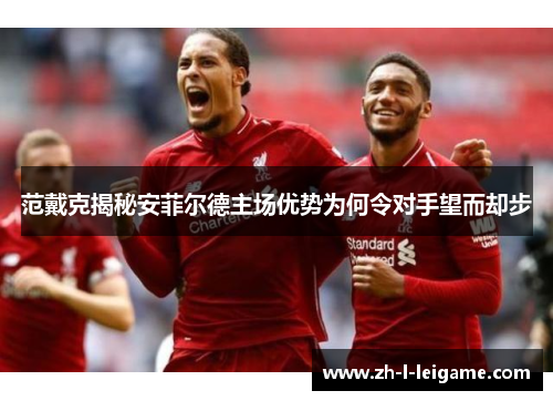 范戴克揭秘安菲尔德主场优势为何令对手望而却步