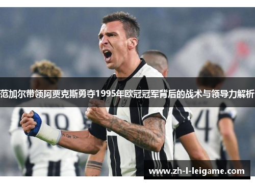 范加尔带领阿贾克斯勇夺1995年欧冠冠军背后的战术与领导力解析 范加尔带领阿贾克斯勇夺1995年欧冠冠军背后的战术与领导力解析