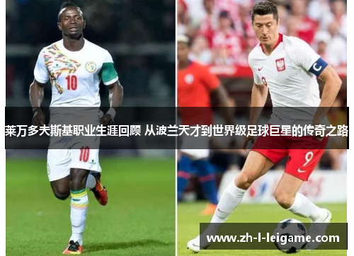 莱万多夫斯基职业生涯回顾 从波兰天才到世界级足球巨星的传奇之路 莱万多夫斯基职业生涯回顾 从波兰天才到世界级足球巨星的传奇之路