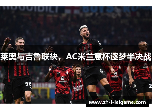 莱奥与吉鲁联袂,AC米兰意杯逐梦半决战 莱奥与吉鲁联袂,AC米兰意杯逐梦半决战