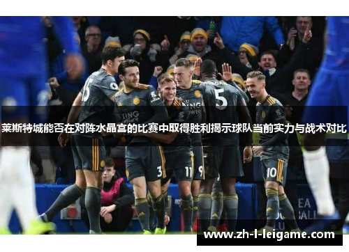 莱斯特城能否在对阵水晶宫的比赛中取得胜利揭示球队当前实力与战术对比