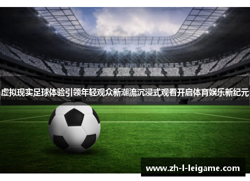 虚拟现实足球体验引领年轻观众新潮流沉浸式观看开启体育娱乐新纪元 虚拟现实足球体验引领年轻观众新潮流沉浸式观看开启体育娱乐新纪元