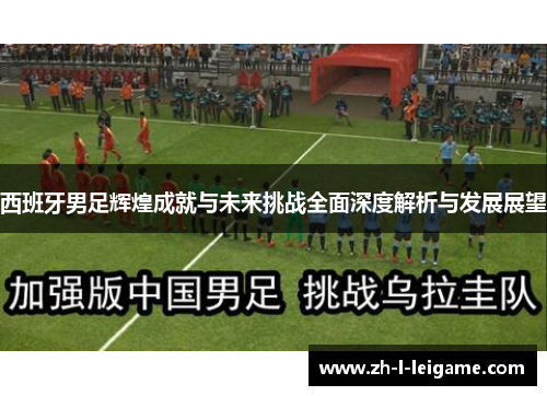 西班牙男足辉煌成就与未来挑战全面深度解析与发展展望