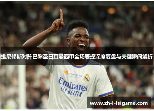 维尼修斯对阵巴黎圣日耳曼西甲全场表现深度复盘与关键瞬间解析