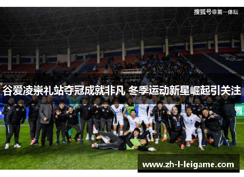 谷爱凌崇礼站夺冠成就非凡 冬季运动新星崛起引关注