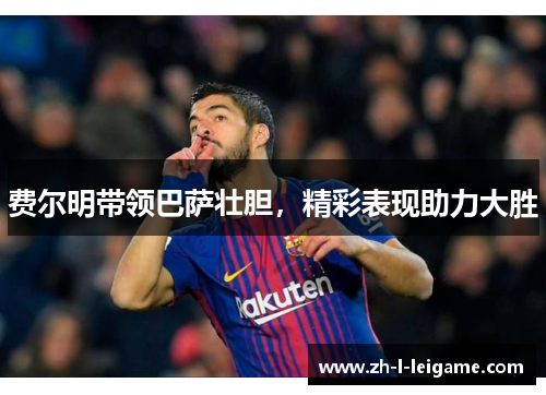 费尔明带领巴萨壮胆,精彩表现助力大胜 费尔明带领巴萨壮胆,精彩表现助力大胜