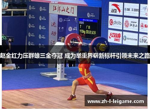 赵金红力压群雄三金夺冠 成为举重界崭新标杆引领未来之路