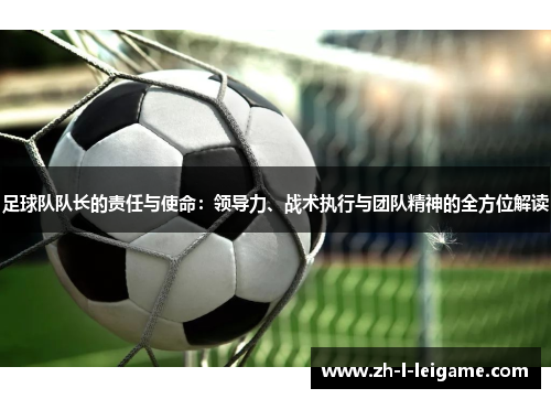 足球队队长的责任与使命：领导力、战术执行与团队精神的全方位解读