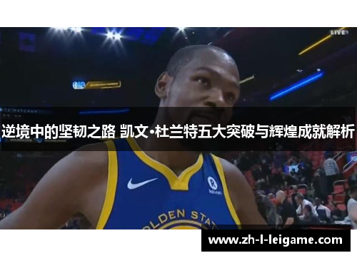 逆境中的坚韧之路 凯文·杜兰特五大突破与辉煌成就解析