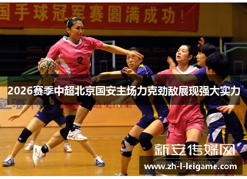 2026赛季中超北京国安主场力克劲敌展现强大实力 2026赛季中超北京国安主场力克劲敌展现强大实力