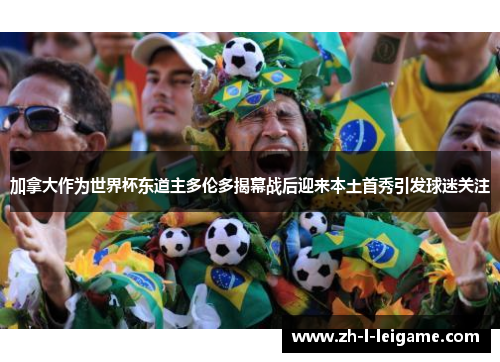 加拿大作为世界杯东道主多伦多揭幕战后迎来本土首秀引发球迷关注 加拿大作为世界杯东道主多伦多揭幕战后迎来本土首秀引发球迷关注