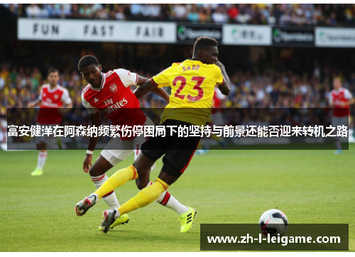 富安健洋在阿森纳频繁伤停困局下的坚持与前景还能否迎来转机之路 富安健洋在阿森纳频繁伤停困局下的坚持与前景还能否迎来转机之路