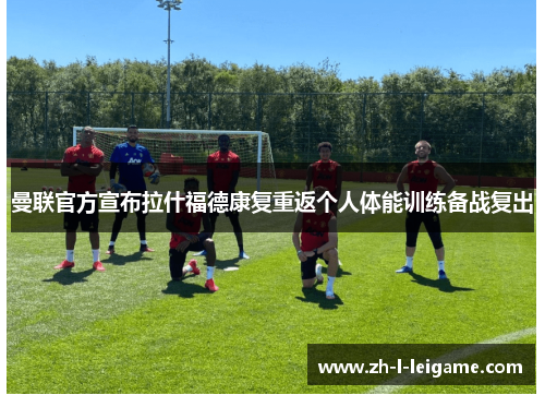 曼联官方宣布拉什福德康复重返个人体能训练备战复出