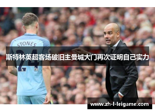 斯特林英超客场破旧主曼城大门再次证明自己实力 斯特林英超客场破旧主曼城大门再次证明自己实力