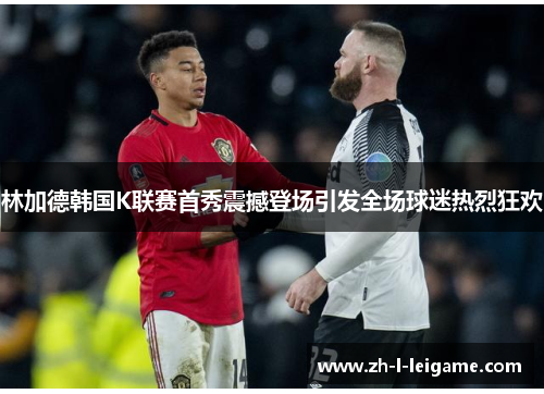 林加德韩国K联赛首秀震撼登场引发全场球迷热烈狂欢 林加德韩国K联赛首秀震撼登场引发全场球迷热烈狂欢