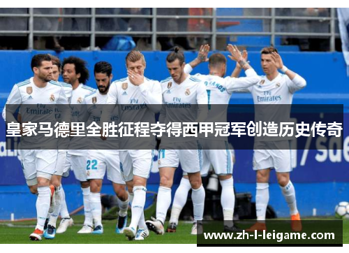 皇家马德里全胜征程夺得西甲冠军创造历史传奇 皇家马德里全胜征程夺得西甲冠军创造历史传奇