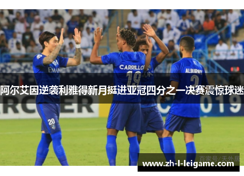 阿尔艾因逆袭利雅得新月挺进亚冠四分之一决赛震惊球迷
