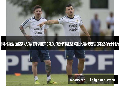 阿根廷国家队赛前训练的关键作用及对比赛表现的影响分析 阿根廷国家队赛前训练的关键作用及对比赛表现的影响分析