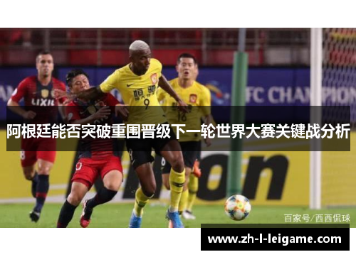 阿根廷能否突破重围晋级下一轮世界大赛关键战分析