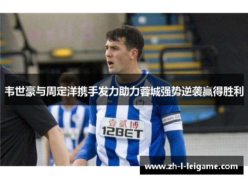 韦世豪与周定洋携手发力助力蓉城强势逆袭赢得胜利