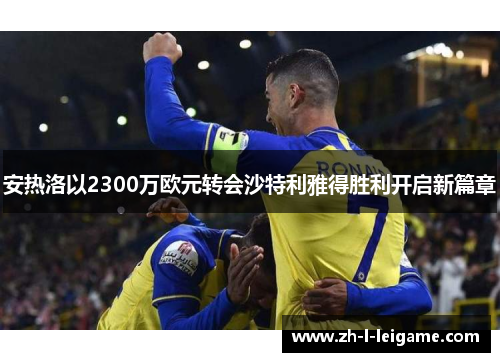 安热洛以2300万欧元转会沙特利雅得胜利开启新篇章 安热洛以2300万欧元转会沙特利雅得胜利开启新篇章