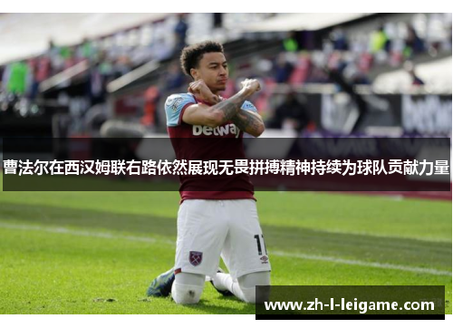 曹法尔在西汉姆联右路依然展现无畏拼搏精神持续为球队贡献力量