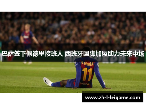 巴萨签下佩德里接班人 西班牙国脚加盟助力未来中场 巴萨签下佩德里接班人 西班牙国脚加盟助力未来中场