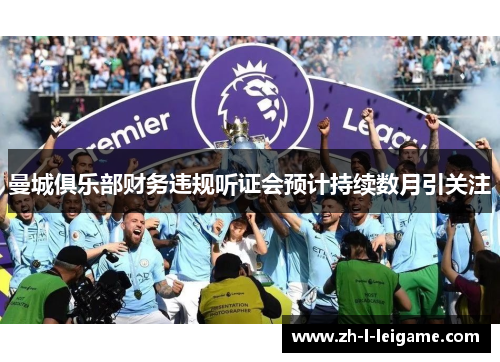 曼城俱乐部财务违规听证会预计持续数月引关注