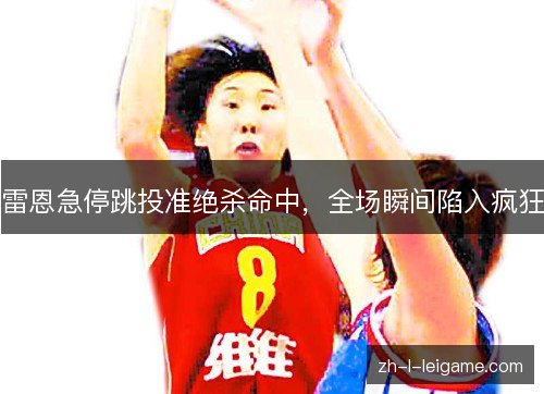 雷恩急停跳投准绝杀命中，全场瞬间陷入疯狂