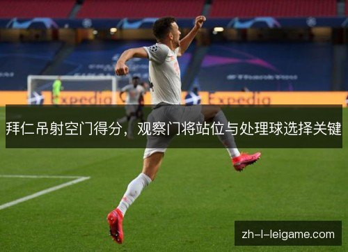 拜仁吊射空门得分,观察门将站位与处理球选择关键 拜仁吊射空门得分,观察门将站位与处理球选择关键