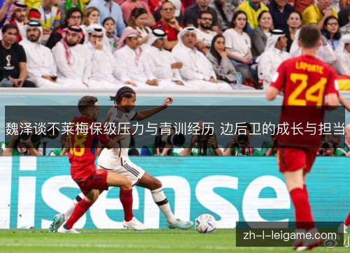 魏泽谈不莱梅保级压力与青训经历 边后卫的成长与担当 魏泽谈不莱梅保级压力与青训经历 边后卫的成长与担当