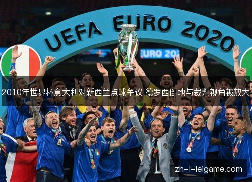 2010年世界杯意大利对新西兰点球争议 德罗西倒地与裁判视角被放大 2010年世界杯意大利对新西兰点球争议 德罗西倒地与裁判视角被放大