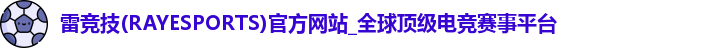 雷竞技(RAYESPORTS)官方网站_全球顶级电竞赛事平台